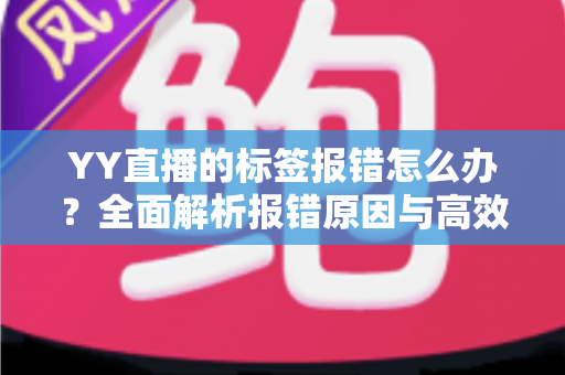 YY直播的标签报错怎么办?全面解析报错原因与高效解决方法指南 YY直播的标签报错怎么办?全面解析报错原因与高效解决方法指南