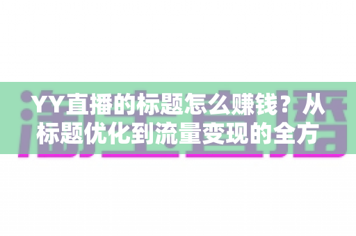 YY直播的标题怎么赚钱?从标题优化到流量变现的全方位实战指南 YY直播的标题怎么赚钱?从标题优化到流量变现的全方位实战指南