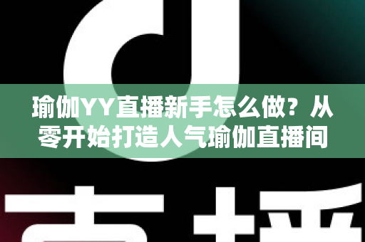 瑜伽YY直播新手怎么做?从零开始打造人气瑜伽直播间的完整指南 瑜伽YY直播新手怎么做?从零开始打造人气瑜伽直播间的完整指南