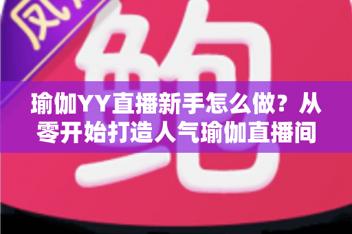 瑜伽YY直播新手怎么做?从零开始打造人气瑜伽直播间的完整指南 瑜伽YY直播新手怎么做?从零开始打造人气瑜伽直播间的完整指南