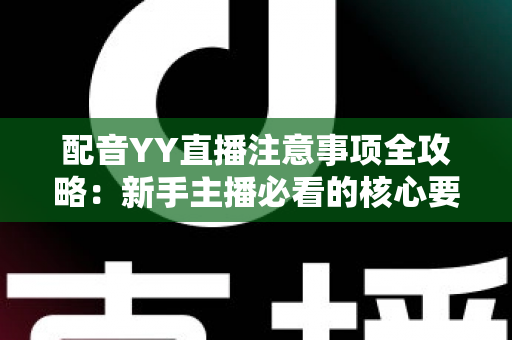 配音YY直播注意事项全攻略:新手主播必看的核心要点与避坑指南 配音YY直播注意事项全攻略:新手主播必看的核心要点与避坑指南