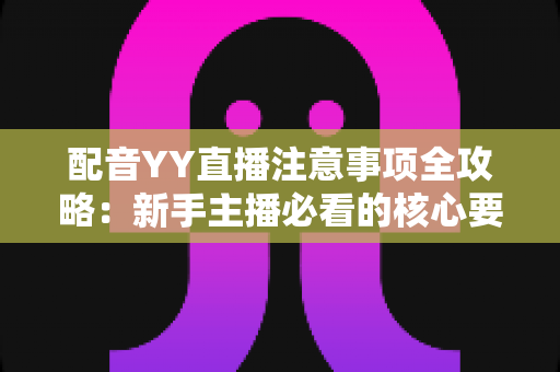 配音YY直播注意事项全攻略:新手主播必看的核心要点与避坑指南 配音YY直播注意事项全攻略:新手主播必看的核心要点与避坑指南