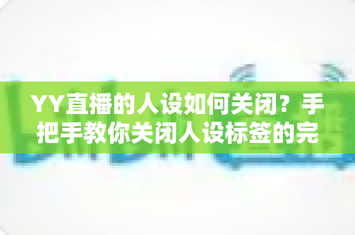 YY直播的人设如何关闭?手把手教你关闭人设标签的完整教程与实用技巧 YY直播的人设如何关闭?手把手教你关闭人设标签的完整教程与实用技巧