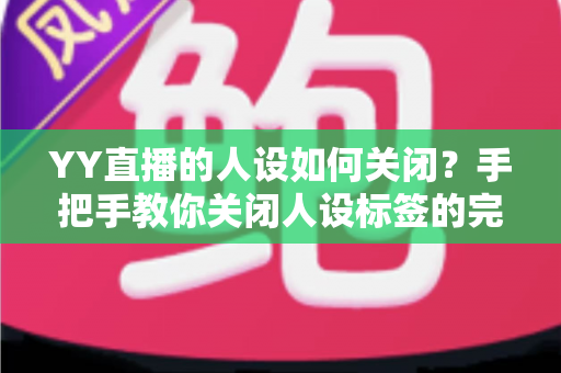 YY直播的人设如何关闭?手把手教你关闭人设标签的完整教程与实用技巧 YY直播的人设如何关闭?手把手教你关闭人设标签的完整教程与实用技巧