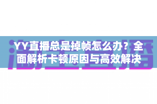 YY直播总是掉帧怎么办?全面解析卡顿原因与高效解决方案,助你打造流畅稳定的高质量直播间 YY直播总是掉帧怎么办?全面解析卡顿原因与高效解决方案,助你打造流畅稳定的高质量直播间
