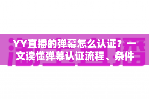 YY直播的弹幕怎么认证?一文读懂弹幕认证流程、条件与常见问题全解析 YY直播的弹幕怎么认证?一文读懂弹幕认证流程、条件与常见问题全解析
