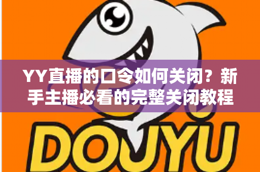 YY直播的口令如何关闭?新手主播必看的完整关闭教程与常见问题详解 YY直播的口令如何关闭?新手主播必看的完整关闭教程与常见问题详解
