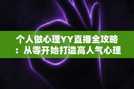 个人做心理YY直播全攻略:从零开始打造高人气心理情感直播间的实战指南 个人做心理YY直播全攻略:从零开始打造高人气心理情感直播间的实战指南