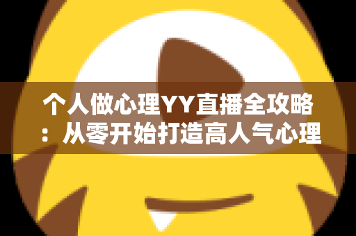 个人做心理YY直播全攻略:从零开始打造高人气心理情感直播间的实战指南 个人做心理YY直播全攻略:从零开始打造高人气心理情感直播间的实战指南