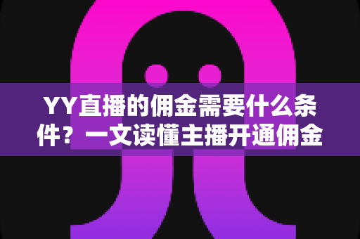 YY直播的佣金需要什么条件?一文读懂主播开通佣金、结算与提现的全部要求 YY直播的佣金需要什么条件?一文读懂主播开通佣金、结算与提现的全部要求