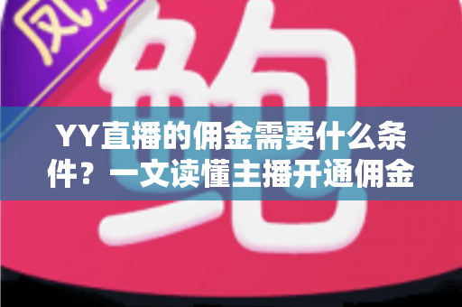 YY直播的佣金需要什么条件?一文读懂主播开通佣金、结算与提现的全部要求 YY直播的佣金需要什么条件?一文读懂主播开通佣金、结算与提现的全部要求
