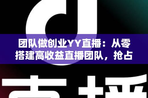 团队做创业YY直播:从零搭建高收益直播团队,抢占娱乐互动新风口 团队做创业YY直播:从零搭建高收益直播团队,抢占娱乐互动新风口