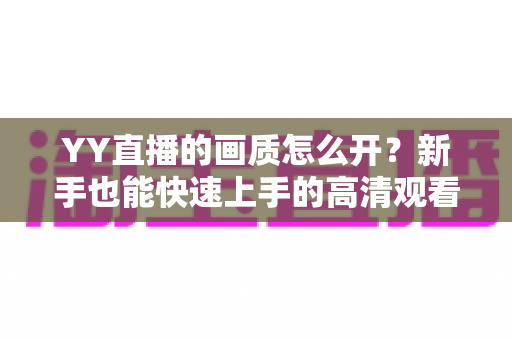 YY直播的画质怎么开?新手也能快速上手的高清观看与开播全攻略 YY直播的画质怎么开?新手也能快速上手的高清观看与开播全攻略