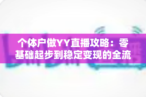 个体户做YY直播攻略:零基础起步到稳定变现的全流程实战指南 个体户做YY直播攻略:零基础起步到稳定变现的全流程实战指南