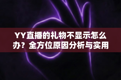YY直播的礼物不显示怎么办?全方位原因分析与实用解决教程 YY直播的礼物不显示怎么办?全方位原因分析与实用解决教程