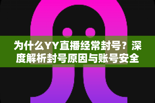 为什么YY直播经常封号?深度解析封号原因与账号安全防护全指南 为什么YY直播经常封号?深度解析封号原因与账号安全防护全指南