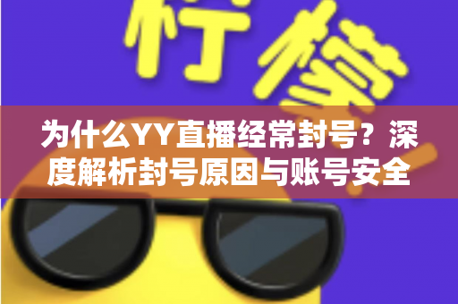 为什么YY直播经常封号?深度解析封号原因与账号安全防护全指南 为什么YY直播经常封号?深度解析封号原因与账号安全防护全指南