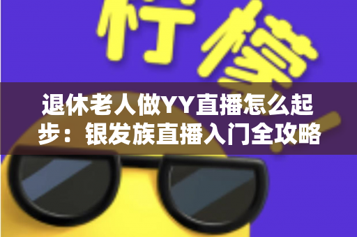 退休老人做YY直播怎么起步:银发族直播入门全攻略 退休老人做YY直播怎么起步:银发族直播入门全攻略