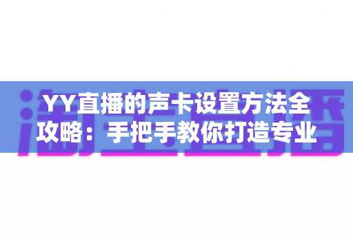 YY直播的声卡设置方法全攻略:手把手教你打造专业级直播音效 YY直播的声卡设置方法全攻略:手把手教你打造专业级直播音效
