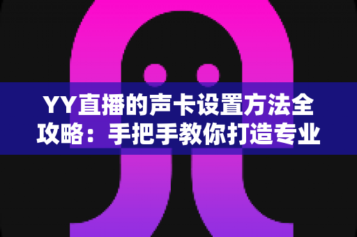 YY直播的声卡设置方法全攻略:手把手教你打造专业级直播音效 YY直播的声卡设置方法全攻略:手把手教你打造专业级直播音效
