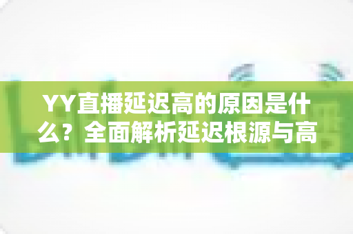 YY直播延迟高的原因是什么?全面解析延迟根源与高效优化指南 YY直播延迟高的原因是什么?全面解析延迟根源与高效优化指南
