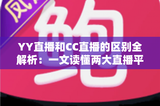 YY直播和CC直播的区别全解析:一文读懂两大直播平台的定位、玩法与选择攻略 YY直播和CC直播的区别全解析:一文读懂两大直播平台的定位、玩法与选择攻略