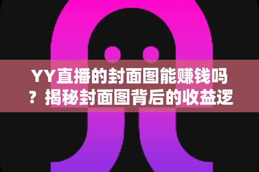 YY直播的封面图能赚钱吗?揭秘封面图背后的收益逻辑与优化策略 YY直播的封面图能赚钱吗?揭秘封面图背后的收益逻辑与优化策略