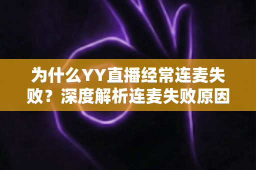 为什么YY直播经常连麦失败?深度解析连麦失败原因与高效解决方法全指南 为什么YY直播经常连麦失败?深度解析连麦失败原因与高效解决方法全指南