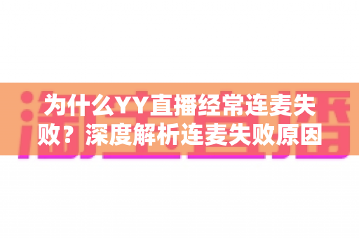 为什么YY直播经常连麦失败？深度解析连麦失败原因与高效解决方法全指南