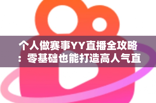 个人做赛事YY直播全攻略:零基础也能打造高人气直播间的实战指南 个人做赛事YY直播全攻略:零基础也能打造高人气直播间的实战指南