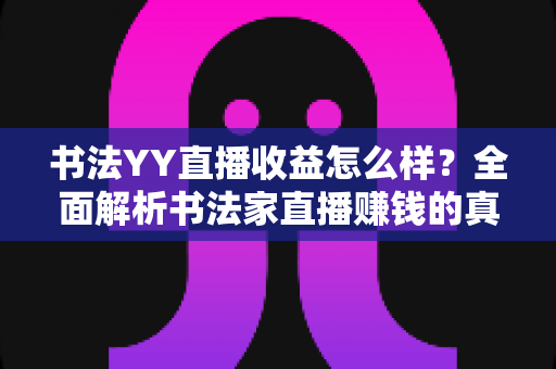 书法YY直播收益怎么样？全面解析书法家直播赚钱的真实收入与变现技巧