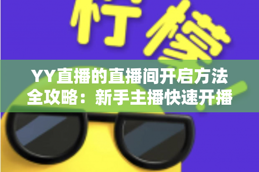 YY直播的直播间开启方法全攻略：新手主播快速开播必备指南