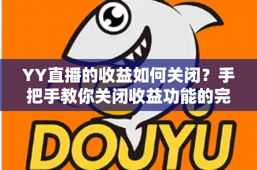 YY直播的收益如何关闭?手把手教你关闭收益功能的完整操作指南 YY直播的收益如何关闭?手把手教你关闭收益功能的完整操作指南