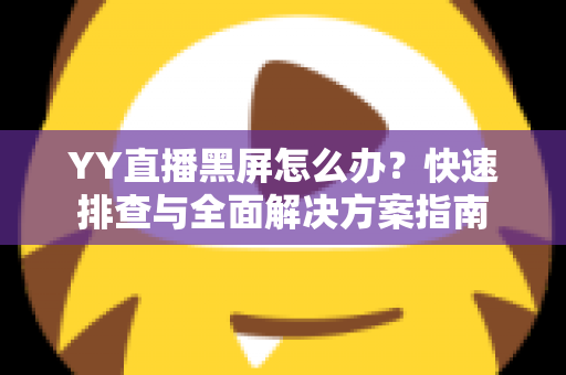 YY直播黑屏怎么办?快速排查与全面解决方案指南 YY直播黑屏怎么办?快速排查与全面解决方案指南