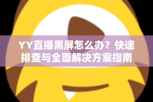YY直播黑屏怎么办?快速排查与全面解决方案指南 YY直播黑屏怎么办?快速排查与全面解决方案指南
