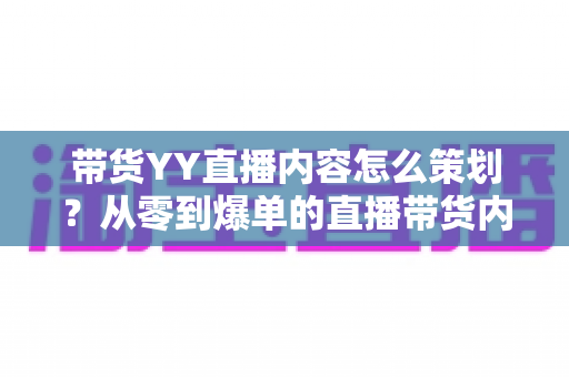 带货YY直播内容怎么策划?从零到爆单的直播带货内容策划全流程指南 带货YY直播内容怎么策划?从零到爆单的直播带货内容策划全流程指南