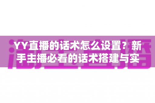 YY直播的话术怎么设置?新手主播必看的话术搭建与实战优化全攻略 YY直播的话术怎么设置?新手主播必看的话术搭建与实战优化全攻略