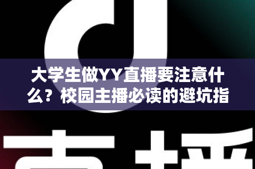 大学生做YY直播要注意什么?校园主播必读的避坑指南与涨粉实战手册 大学生做YY直播要注意什么?校园主播必读的避坑指南与涨粉实战手册