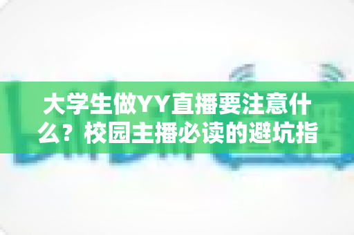 大学生做YY直播要注意什么？校园主播必读的避坑指南与涨粉实战手册