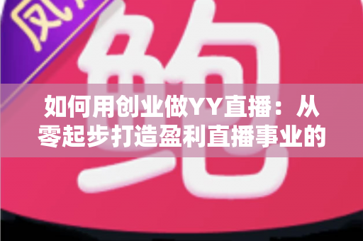 如何用创业做YY直播:从零起步打造盈利直播事业的完整实战指南 如何用创业做YY直播:从零起步打造盈利直播事业的完整实战指南