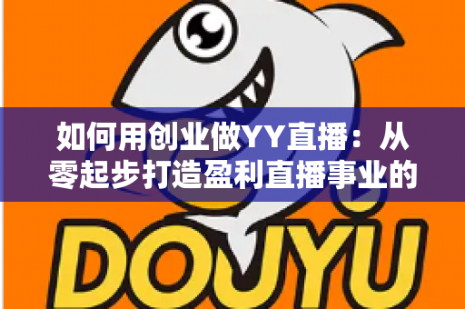 如何用创业做YY直播：从零起步打造盈利直播事业的完整实战指南