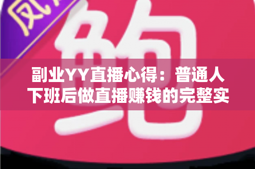 副业YY直播心得：普通人下班后做直播赚钱的完整实战指南