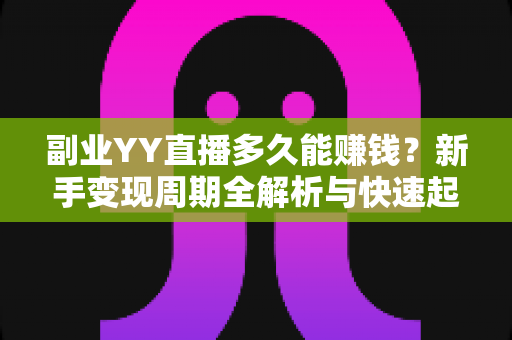 副业YY直播多久能赚钱？新手变现周期全解析与快速起号实战指南