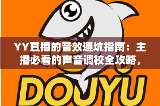 YY直播的音效避坑指南：主播必看的声音调校全攻略，告别杂音、回声与翻车现场