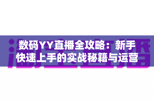 数码YY直播全攻略：新手快速上手的实战秘籍与运营心得