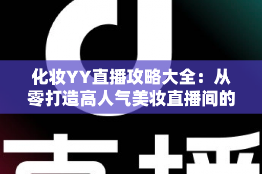 化妆YY直播攻略大全：从零打造高人气美妆直播间的实战指南