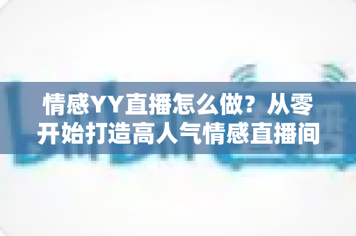 情感YY直播怎么做？从零开始打造高人气情感直播间的完整实战指南