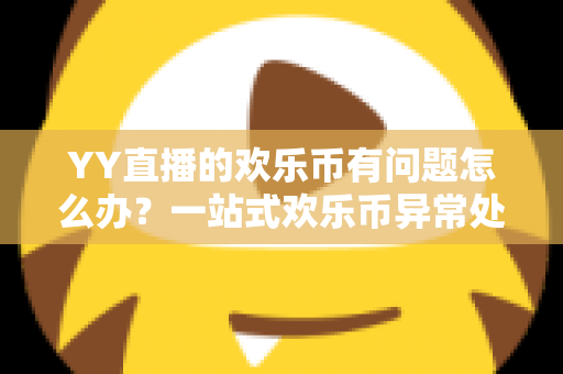 YY直播的欢乐币有问题怎么办？一站式欢乐币异常处理与维权指南