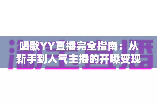 唱歌YY直播完全指南:从新手到人气主播的开嗓变现全攻略 唱歌YY直播完全指南:从新手到人气主播的开嗓变现全攻略