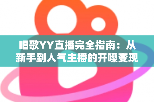 唱歌YY直播完全指南:从新手到人气主播的开嗓变现全攻略 唱歌YY直播完全指南:从新手到人气主播的开嗓变现全攻略